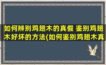 如何辨别鸡翅木的真假 鉴别鸡翅木好坏的方法(如何鉴别鸡翅木真假及品质好坏，专业实用的鸡翅木鉴别方法！)